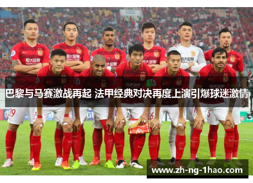 巴黎与马赛激战再起 法甲经典对决再度上演引爆球迷激情