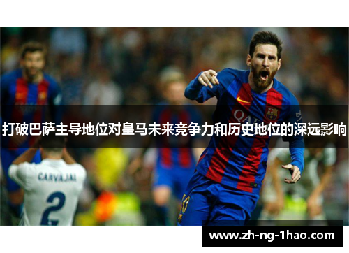 打破巴萨主导地位对皇马未来竞争力和历史地位的深远影响