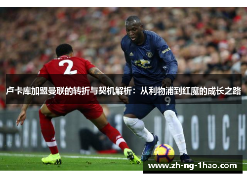 卢卡库加盟曼联的转折与契机解析：从利物浦到红魔的成长之路