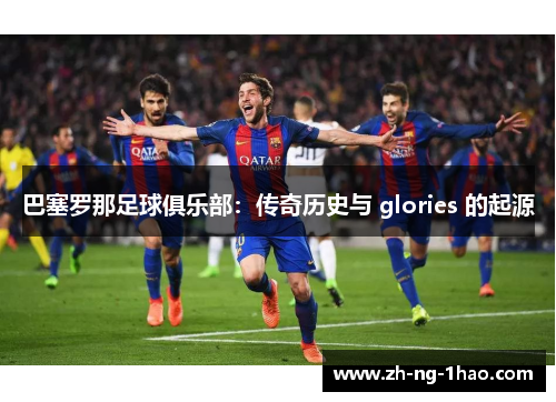 巴塞罗那足球俱乐部：传奇历史与 glories 的起源
