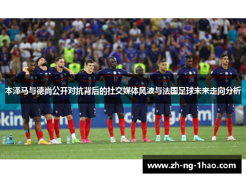 本泽马与德尚公开对抗背后的社交媒体风波与法国足球未来走向分析