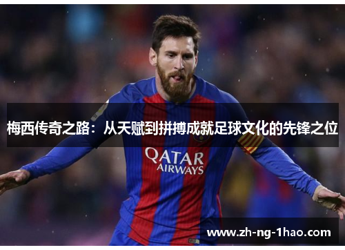 梅西传奇之路：从天赋到拼搏成就足球文化的先锋之位