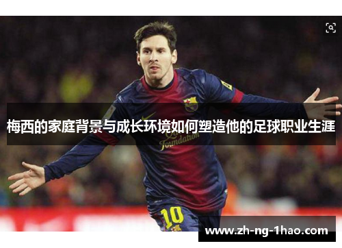 梅西的家庭背景与成长环境如何塑造他的足球职业生涯