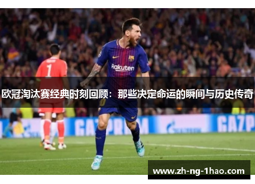 欧冠淘汰赛经典时刻回顾：那些决定命运的瞬间与历史传奇