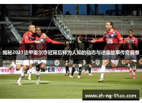 揭秘2021法甲里尔夺冠背后鲜为人知的励志与逆袭故事传奇篇章