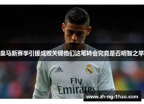 皇马新赛季引援成败关键他们这笔转会究竟是否明智之举 皇马新赛季引援成败关键他们这笔转会究竟是否明智之举