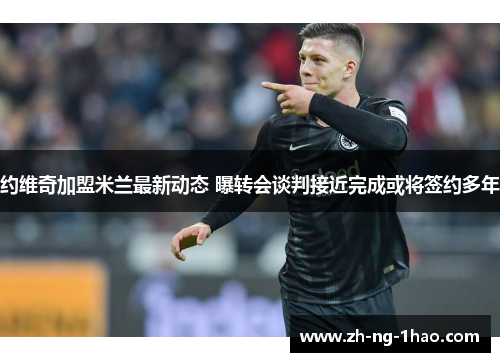 约维奇加盟米兰最新动态 曝转会谈判接近完成或将签约多年