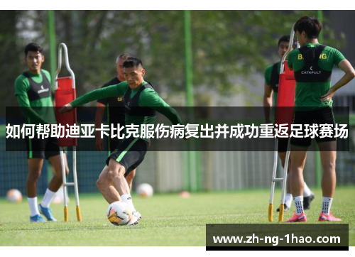 如何帮助迪亚卡比克服伤病复出并成功重返足球赛场