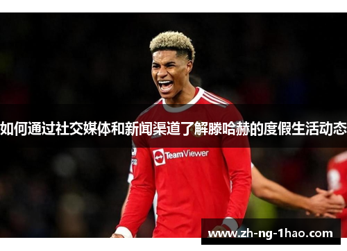 如何通过社交媒体和新闻渠道了解滕哈赫的度假生活动态