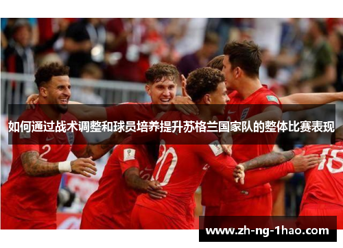 如何通过战术调整和球员培养提升苏格兰国家队的整体比赛表现