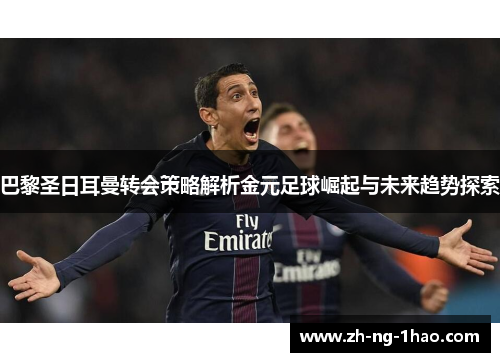巴黎圣日耳曼转会策略解析金元足球崛起与未来趋势探索