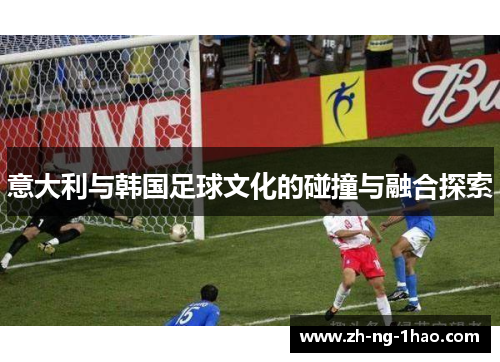 意大利与韩国足球文化的碰撞与融合探索