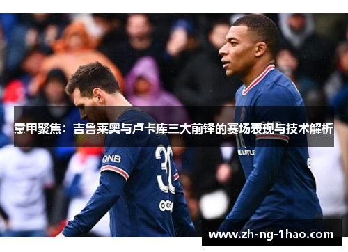 意甲聚焦：吉鲁莱奥与卢卡库三大前锋的赛场表现与技术解析