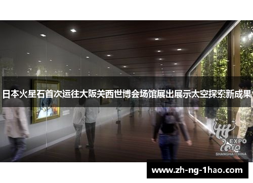 日本火星石首次运往大阪关西世博会场馆展出展示太空探索新成果