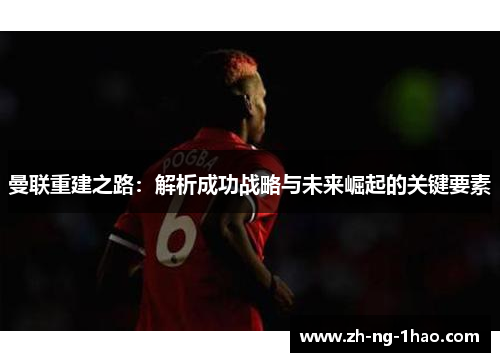 曼联重建之路：解析成功战略与未来崛起的关键要素
