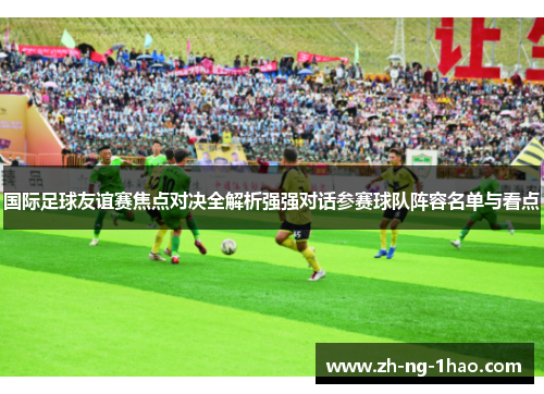国际足球友谊赛焦点对决全解析强强对话参赛球队阵容名单与看点
