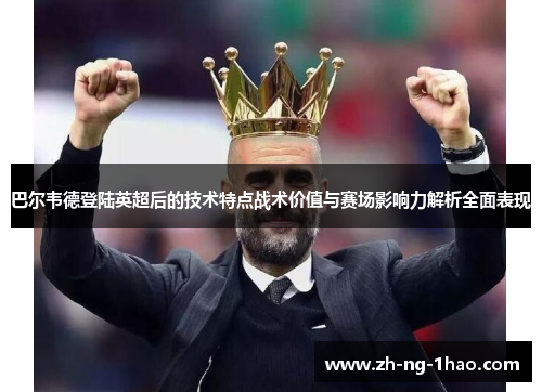 巴尔韦德登陆英超后的技术特点战术价值与赛场影响力解析全面表现