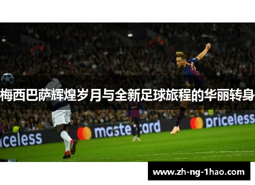 梅西巴萨辉煌岁月与全新足球旅程的华丽转身