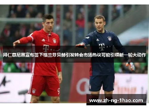 拜仁慕尼黑宣布签下格兰芬贝赫引发转会市场热议可能引领新一轮大动作 拜仁慕尼黑宣布签下格兰芬贝赫引发转会市场热议可能引领新一轮大动作