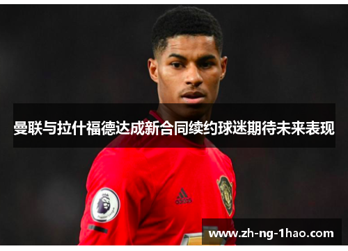 曼联与拉什福德达成新合同续约球迷期待未来表现 曼联与拉什福德达成新合同续约球迷期待未来表现